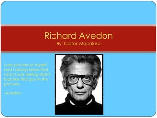 Richard Avedon
By: Colton Macaluso

I see pictures of myself
and I always knew that
what I was feeling didn't
look like that guy in the
pictures.

-Avedon

 