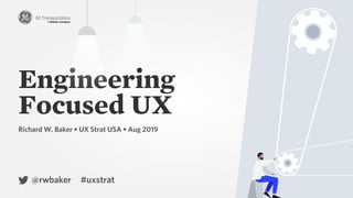 Engineering
Focused UX
Engineering
Richard W. Baker • UX Strat USA • Aug 2019
@rwbaker #uxstrat
 