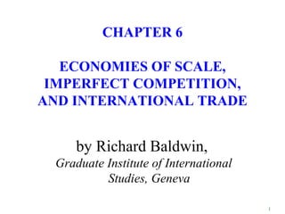 CHAPTER 6

   ECONOMIES OF SCALE,
 IMPERFECT COMPETITION,
AND INTERNATIONAL TRADE


     by Richard Baldwin,
 Graduate Institute of International
          Studies, Geneva

                                       1
 