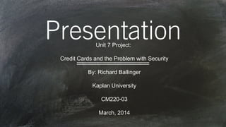 PresentationUnit 7 Project:
Credit Cards and the Problem with Security
By: Richard Ballinger
Kaplan University
CM220-03
March, 2014
 