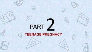 PART 2
TEENAGE PREGNACY
 
