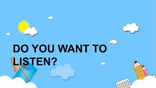 DO YOU WANT TO
LISTEN?
 