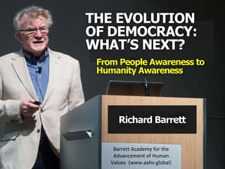 THE EVOLUTION
OF DEMOCRACY:
WHAT’S NEXT?
Richard Barrett
Barrett Academy for the
Advancement of Human
Values (www.aahv.global)
From People Awareness to
Humanity Awareness
 