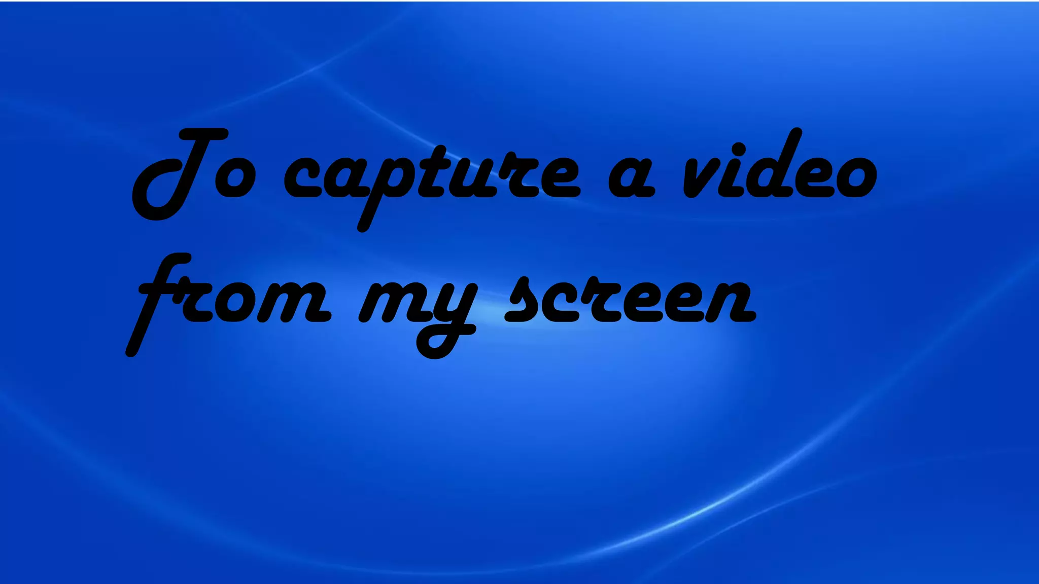 To capture a video
from my screen
 