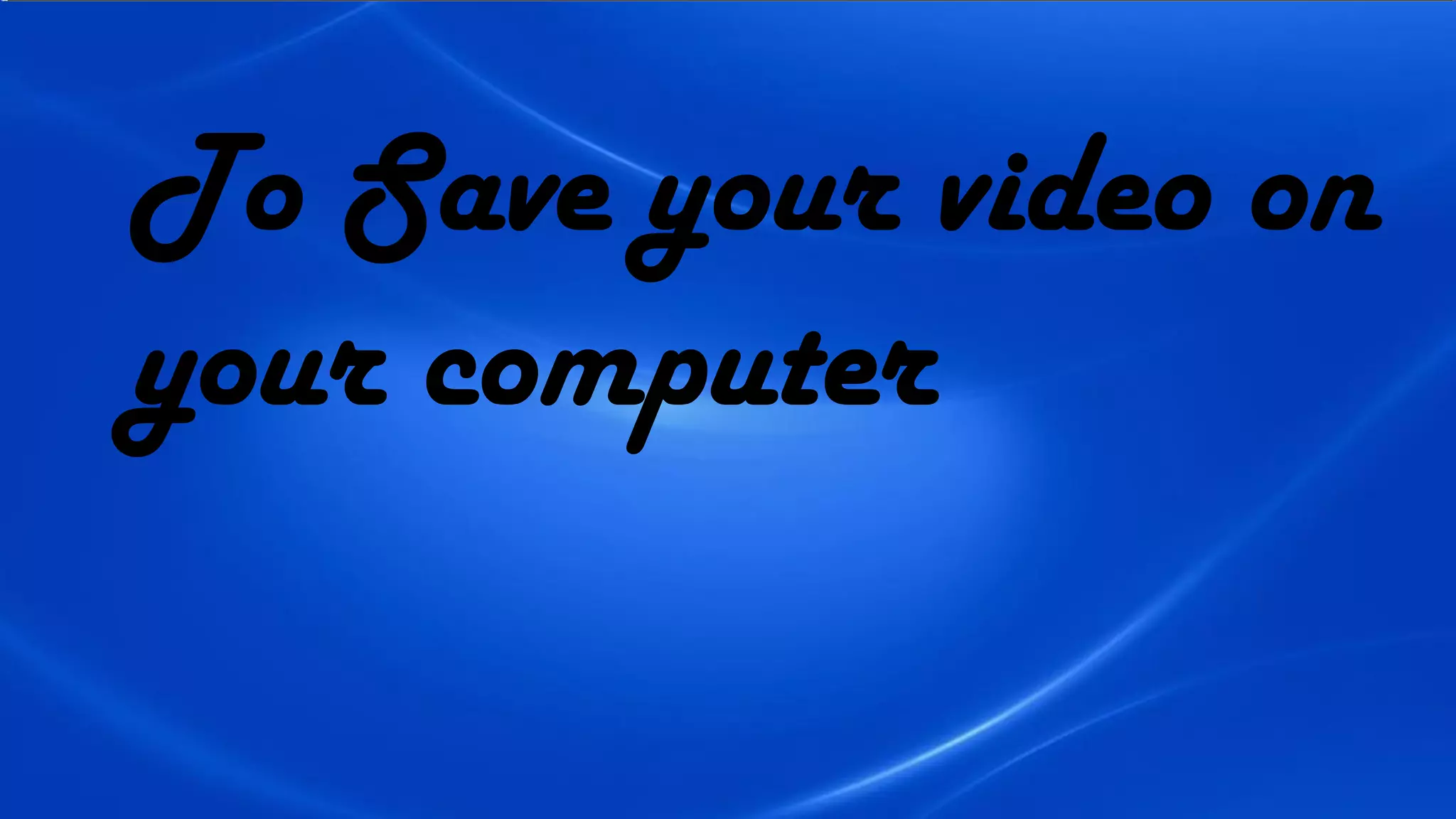 To Save your video on
your computer
 