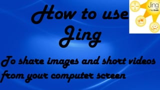 How to use
Jing
To share images and short videos
from your computer screen
 
