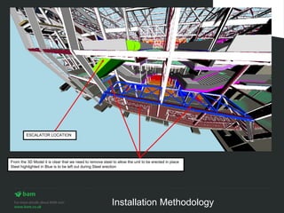ESCALATOR LOCATION




From the 3D Model it is clear that we need to remove steel to allow the unit to be erected in place
Steel highlighted in Blue is to be left out during Steel erection




                                                           Installation Methodology
 