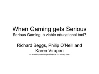 When Gaming gets Serious Serious Gaming, a viable educational tool? Richard Beggs, Philip O’Neill and Karen Virapen 6 th  all-Ireland eLearning Conference 17 th  January 2008 