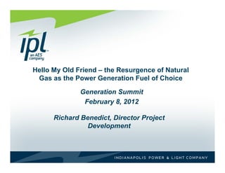 Hello My Old Friend – the Resurgence of Natural
 Gas
 G as the Power G
          h P       Generation F l of Choice
                            i Fuel f Ch i

              Generation Summit
               February 8, 2012

      Richard Benedict, Director Project
                Development
 