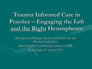 Trauma Informed Care in Practice – Engaging the Left  and the Right  Hemispheres Meeting the Challenge: Trauma Informed Care and Practice Conference  Mental Health Coordinating Council of NSW Sydney, June 23 and 24, 2011 