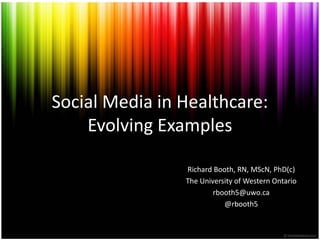Social Media in Healthcare: Evolving Examples Richard Booth, RN, MScN, PhD(c) The University of Western Ontario rbooth5@uwo.ca @rbooth5 