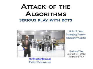 Attack of the
Algorithms
serious play with bots
Richard Boyd
Managing Partner
Singularity Capital
Serious Play
August 21, 2013
Redmond, WA
Me@RichardBoyd.is
Twitter: Metaversial
 