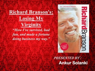 Richard Branson's:
    Losing My
     Virginity
 “How I've survived, had
 fun, and made a fortune
 doing business my way.”




                           Presented By :
                             Ankur Solanki
 