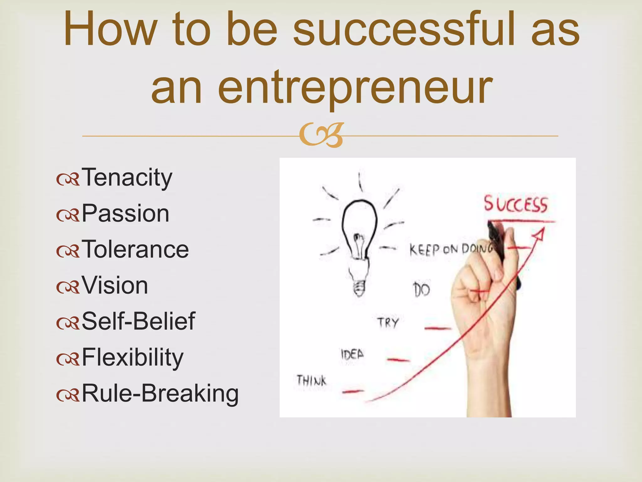 How to be successful as 
an entrepreneur 
 
Tenacity 
Passion 
Tolerance 
Vision 
Self-Belief 
Flexibility 
Rule-Breaking 
 