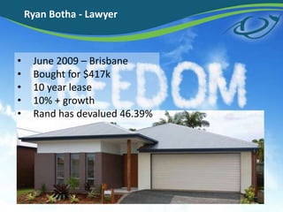 Ryan Botha - Lawyer
? June 2009 C Brisbane
? Bought for $417k
? 10 year lease
? 10% + growth
? Rand has devalued 46.39%
 