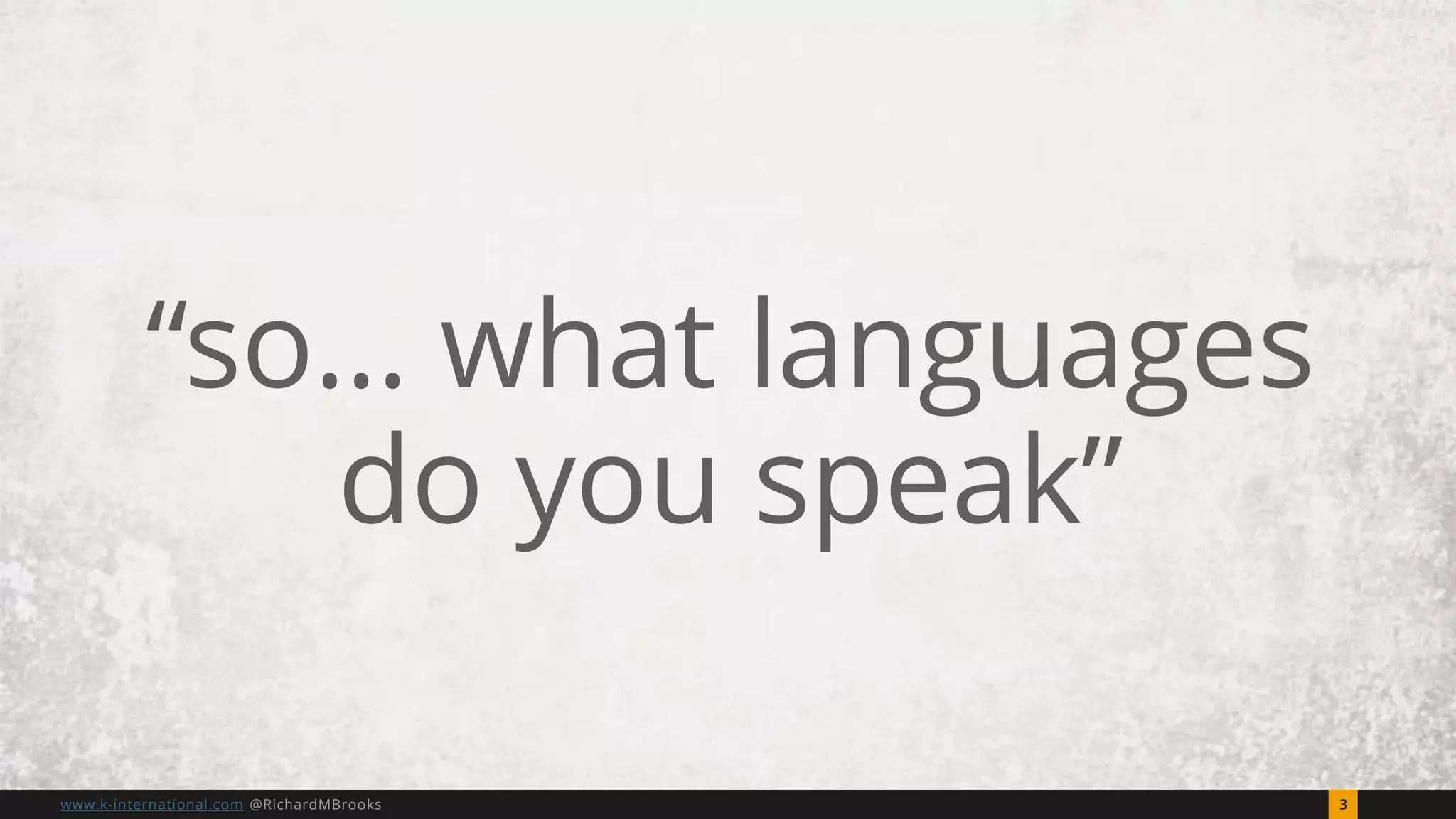 3www.k-international.com @RichardMBrooks
“so… what languages
do you speak”
 
