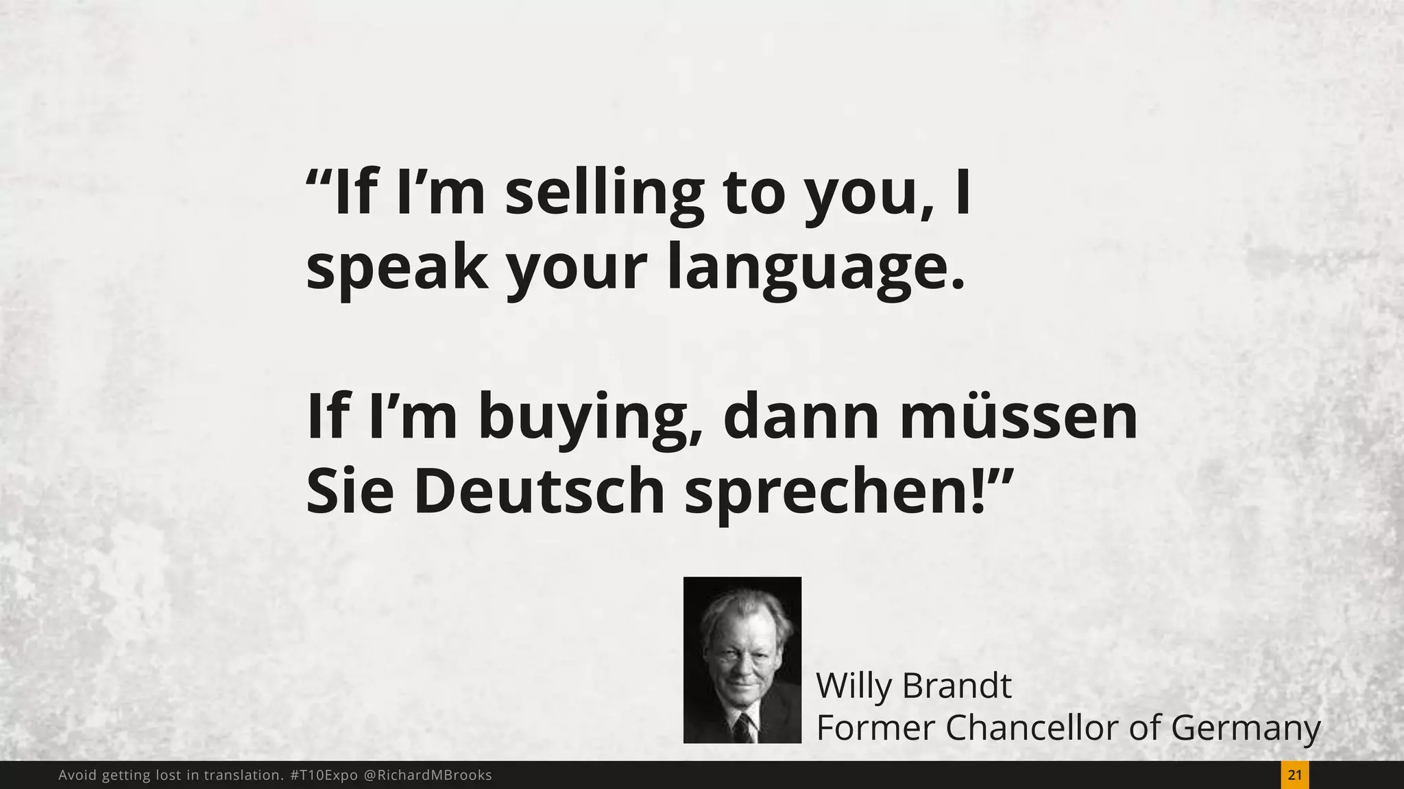 “If I’m selling to you, I 
speak your language. 
If I’m buying, dann müssen 
Sie Deutsch sprechen!” 
Willy Brandt 
Former Chancellor of Germany 
Avoid getting lost in translation. #T10Expo @RichardMBrooks 21 
 