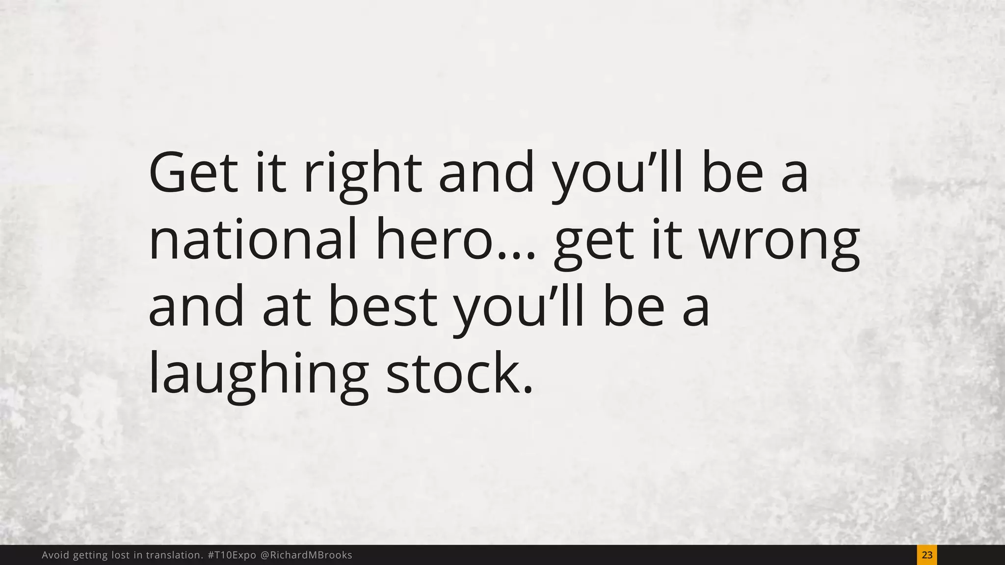 Get it right and you’ll be a 
national hero… get it wrong 
and at best you’ll be a 
laughing stock. 
Avoid getting lost in translation. #T10Expo @RichardMBrooks 23 
 