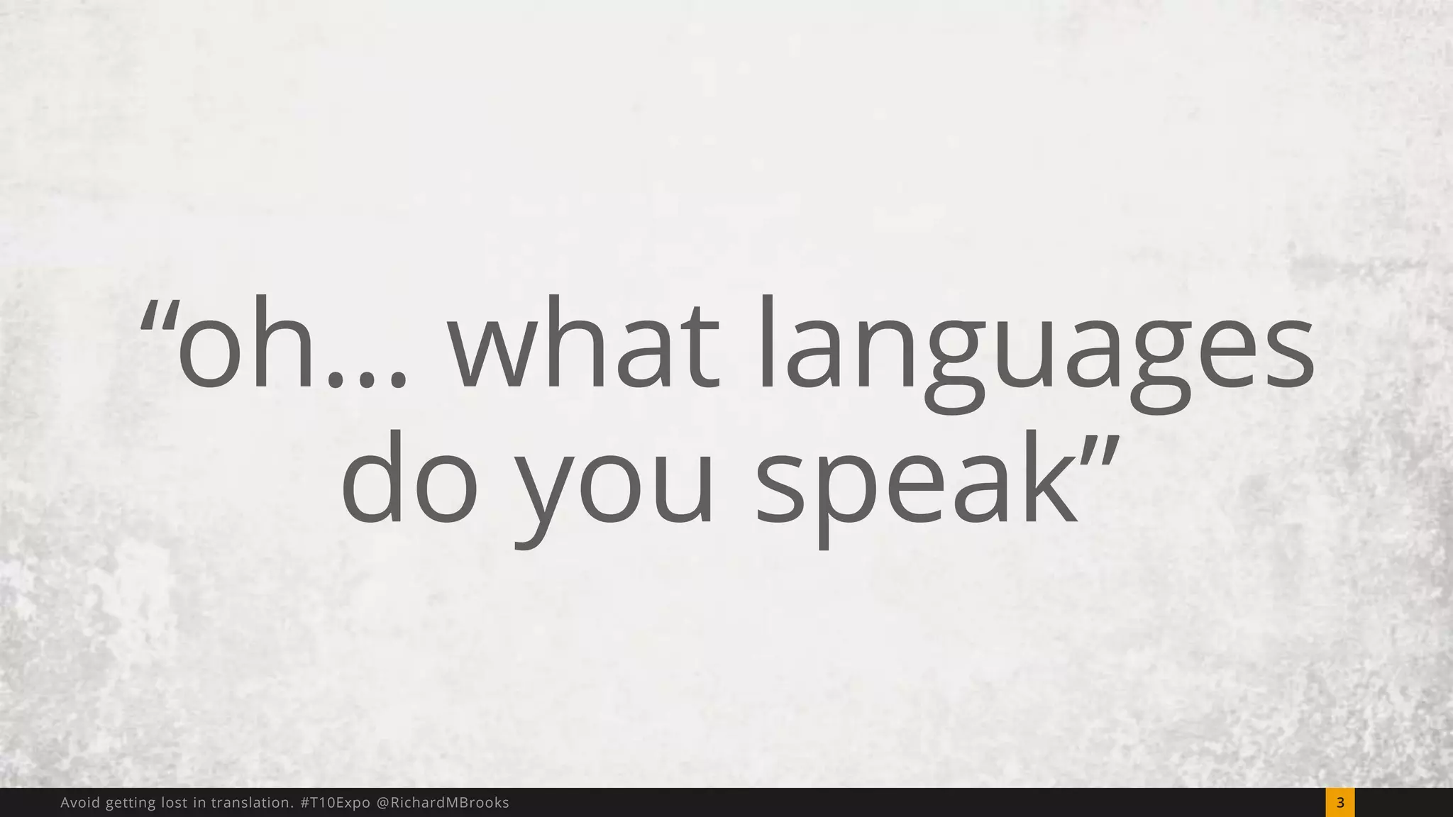 “oh… what languages 
do you speak” 
Avoid getting lost in translation. #T10Expo @RichardMBrooks 3 
 
