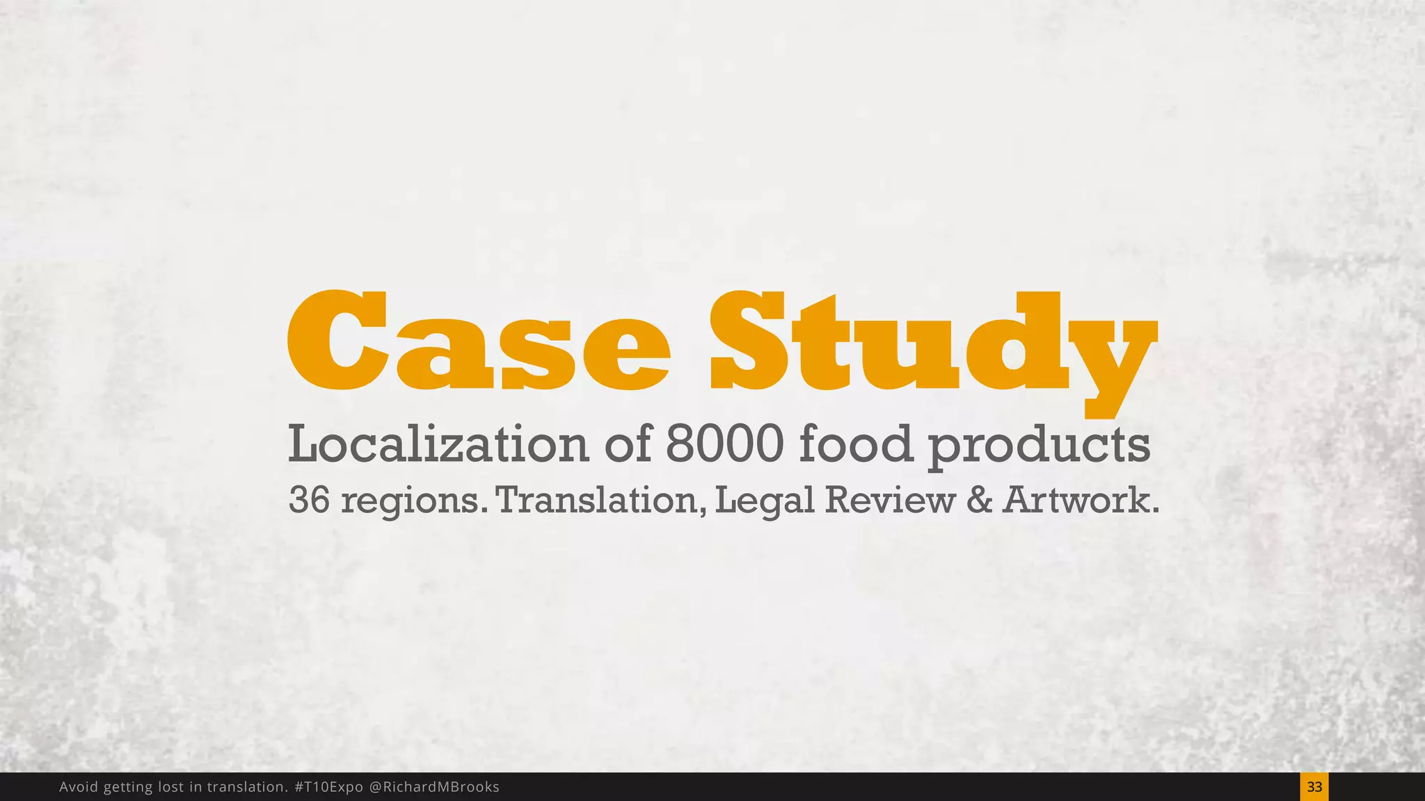 Case Study 
Localization of 8000 food products 
36 regions. Translation, Legal Review & Artwork. 
Avoid getting lost in translation. #T10Expo @RichardMBrooks 33 
 