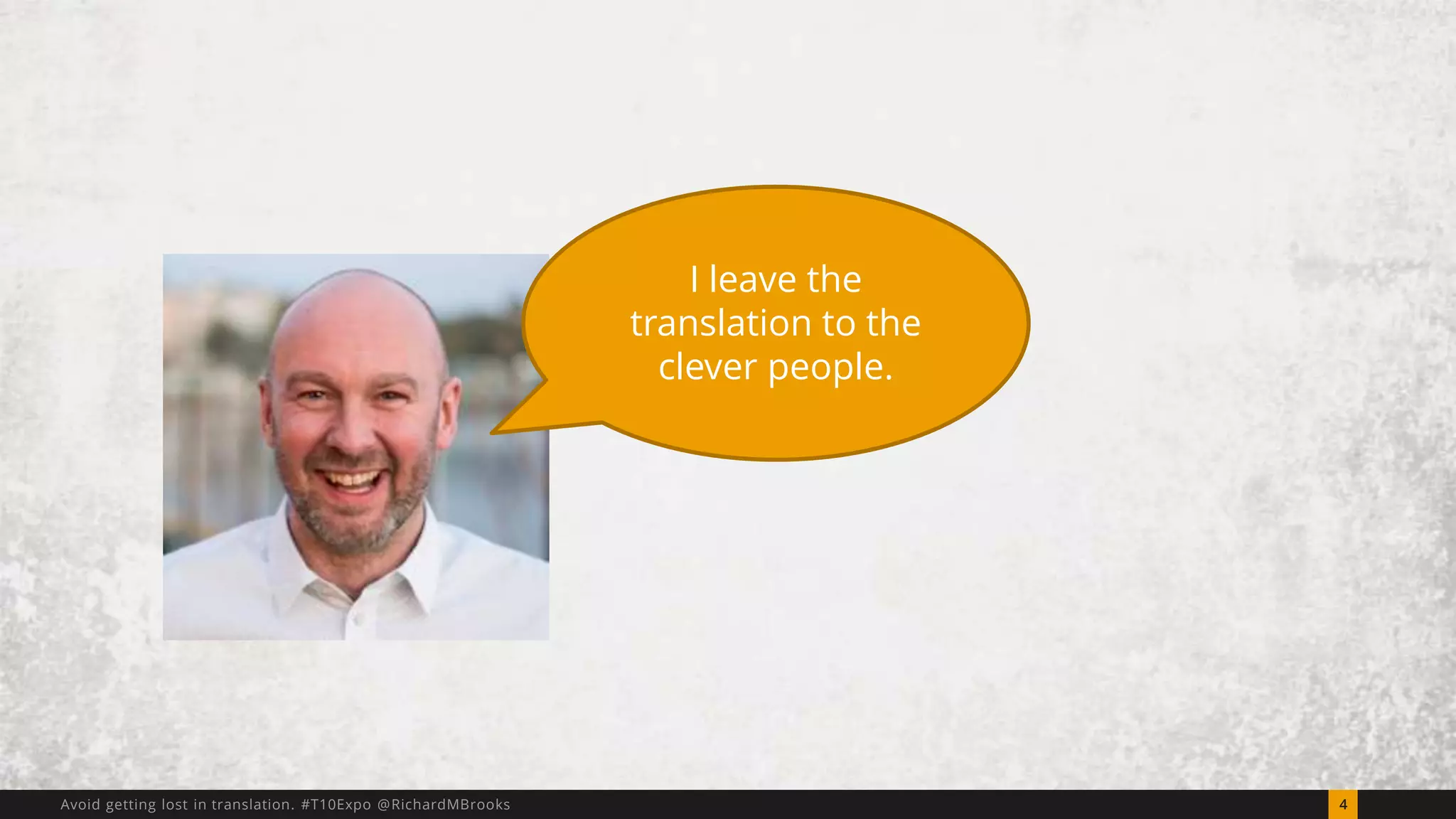 I leave the 
translation to the 
clever people. 
Avoid getting lost in translation. #T10Expo @RichardMBrooks 4 
 