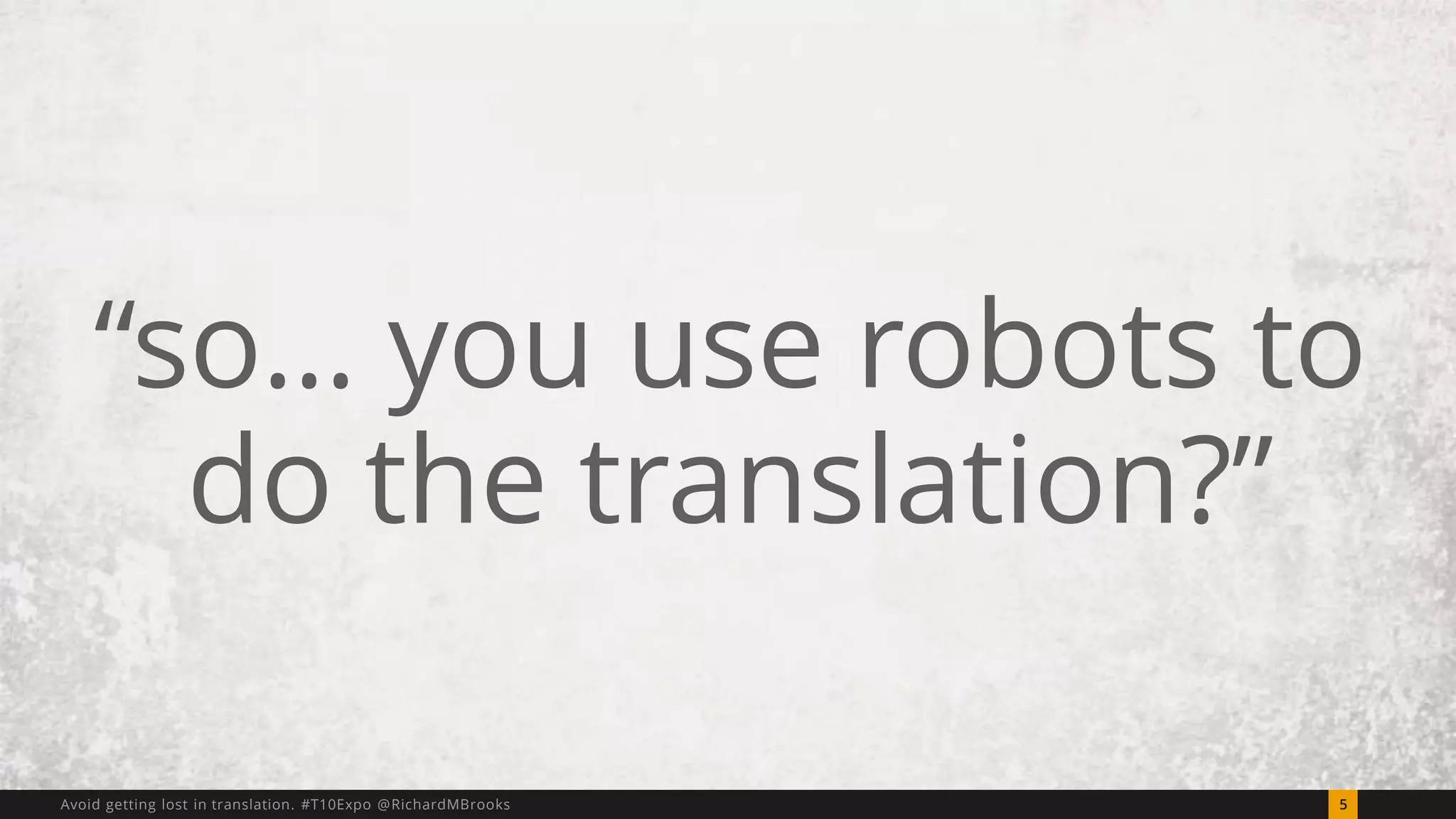 “so… you use robots to 
do the translation?” 
Avoid getting lost in translation. #T10Expo @RichardMBrooks 5 
 