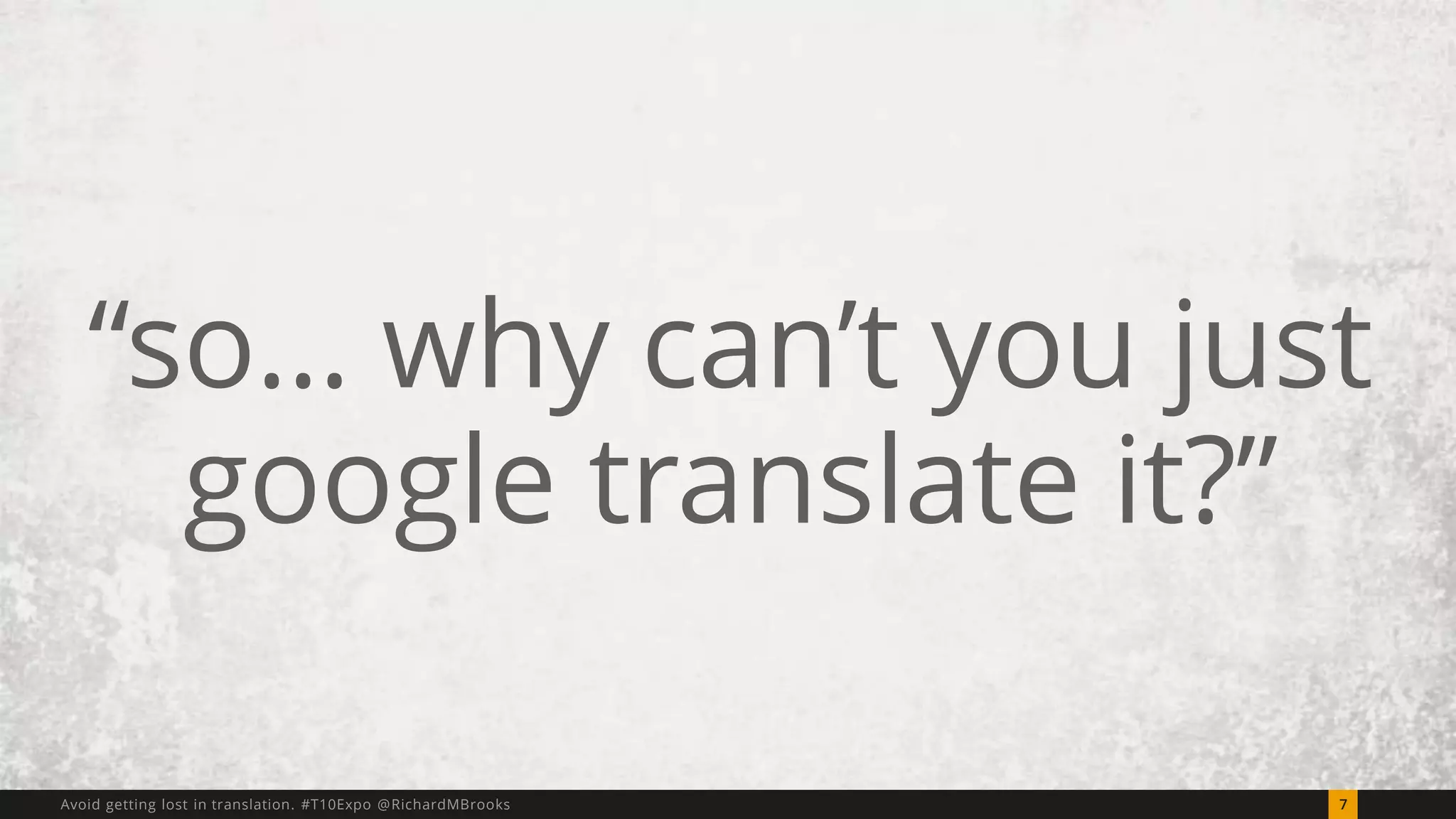“so… why can’t you just 
google translate it?” 
Avoid getting lost in translation. #T10Expo @RichardMBrooks 7 
 