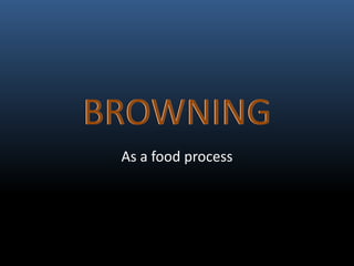 BROWNING 
As a food process 
 