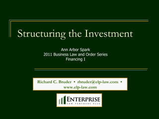 Structuring the Investment Richard C. Bruder  •  [email_address]   •  www.elp-law.com Ann Arbor Spark 2011 Business Law and Order Series Financing I 