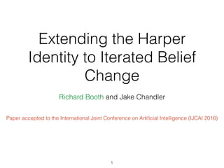 Extending the Harper
Identity to Iterated Belief
Change
Richard Booth and Jake Chandler
Paper accepted to the International Joint Conference on Artiﬁcial Intelligence (IJCAI 2016)
1
 