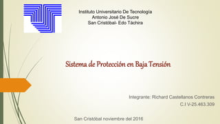 Sistema de Protección en Baja Tensión
Integrante: Richard Castellanos Contreras
C.I V-25.463.309
San Cristóbal noviembre del 2016
Instituto Universitario De Tecnología
Antonio José De Sucre
San Cristóbal- Edo Táchira
 