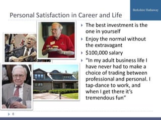 Personal Satisfaction in Career and Life
                            The best investment is the
                             one in yourself
                            Enjoy the normal without
                             the extravagant
                            $100,000 salary
                            “In my adult business life I
                             have never had to make a
                             choice of trading between
                             professional and personal. I
                             tap-dance to work, and
                             when I get there it’s
                             tremendous fun”

6
 