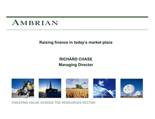 Raising finance in today’s market place



                       RICHARD CHASE
                       Managing Director




CREATING VALUE ACROSS THE RESOURCES SECTOR
 