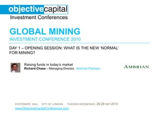 day 1 – opening session: What is the new ‘normal’ for mining?  Raising funds in today’s marketRichard Chase – Managing Director,  Ambrian Partners 