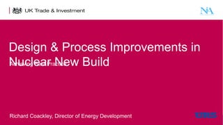 Design & Process Improvements in
Achieving Best Practice
Nuclear New Build

Richard Coackley, Director of Energy Development

1

Presentation title - edit in the Master slide

 