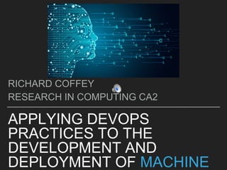 APPLYING DEVOPS
PRACTICES TO THE
DEVELOPMENT AND
DEPLOYMENT OF MACHINE
RICHARD COFFEY
RESEARCH IN COMPUTING CA2
 