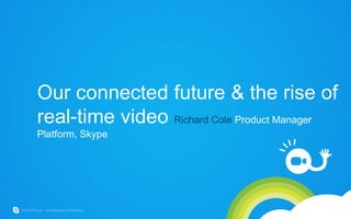 Our connected future & the rise of
real-time video Richard Cole Product Manager
Platform, Skype
 