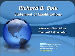 Richard B. Cole Statement of Qualifications   When You Need More  Than Just A Rainmaker 23806 Fairport Harbor Lane Richmond, Texas 77407 Phone (832) 323-1573 [email_address] 