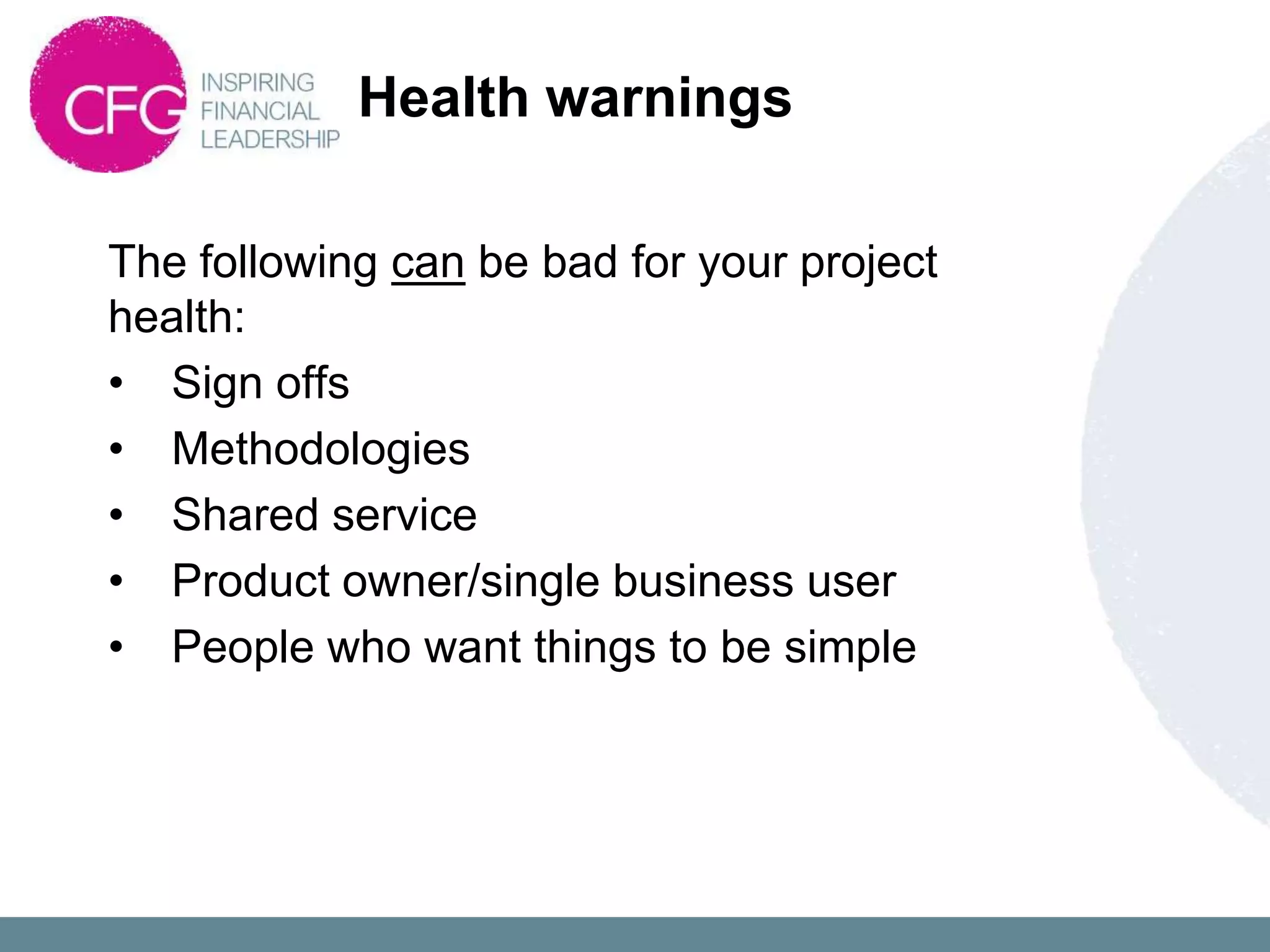 Health warnings

The following can be bad for your project
health:
• Sign offs
• Methodologies
• Shared service
• Product owner/single business user
• People who want things to be simple
 