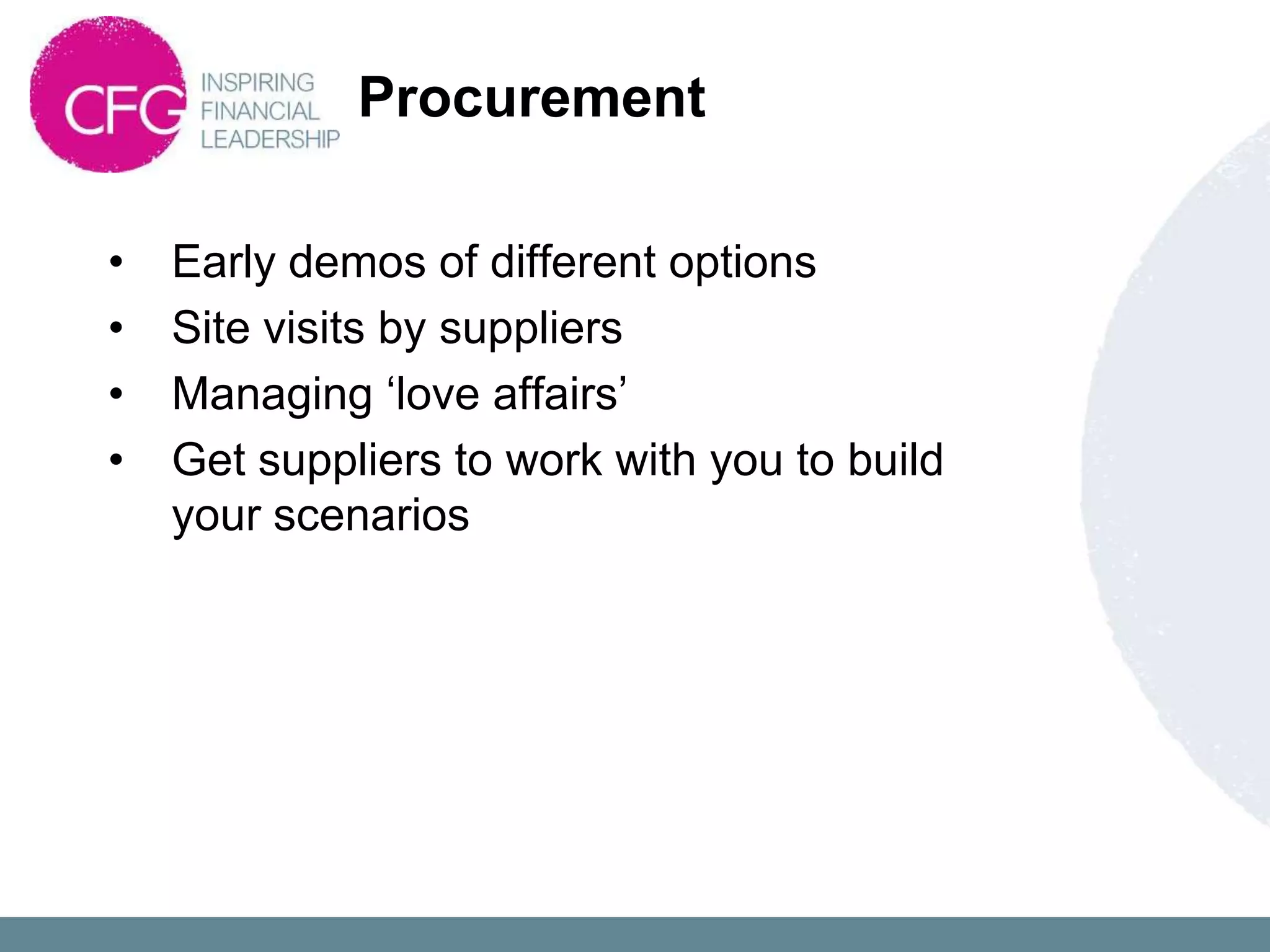 Procurement

•   Early demos of different options
•   Site visits by suppliers
•   Managing „love affairs‟
•   Get suppliers to work with you to build
    your scenarios
 