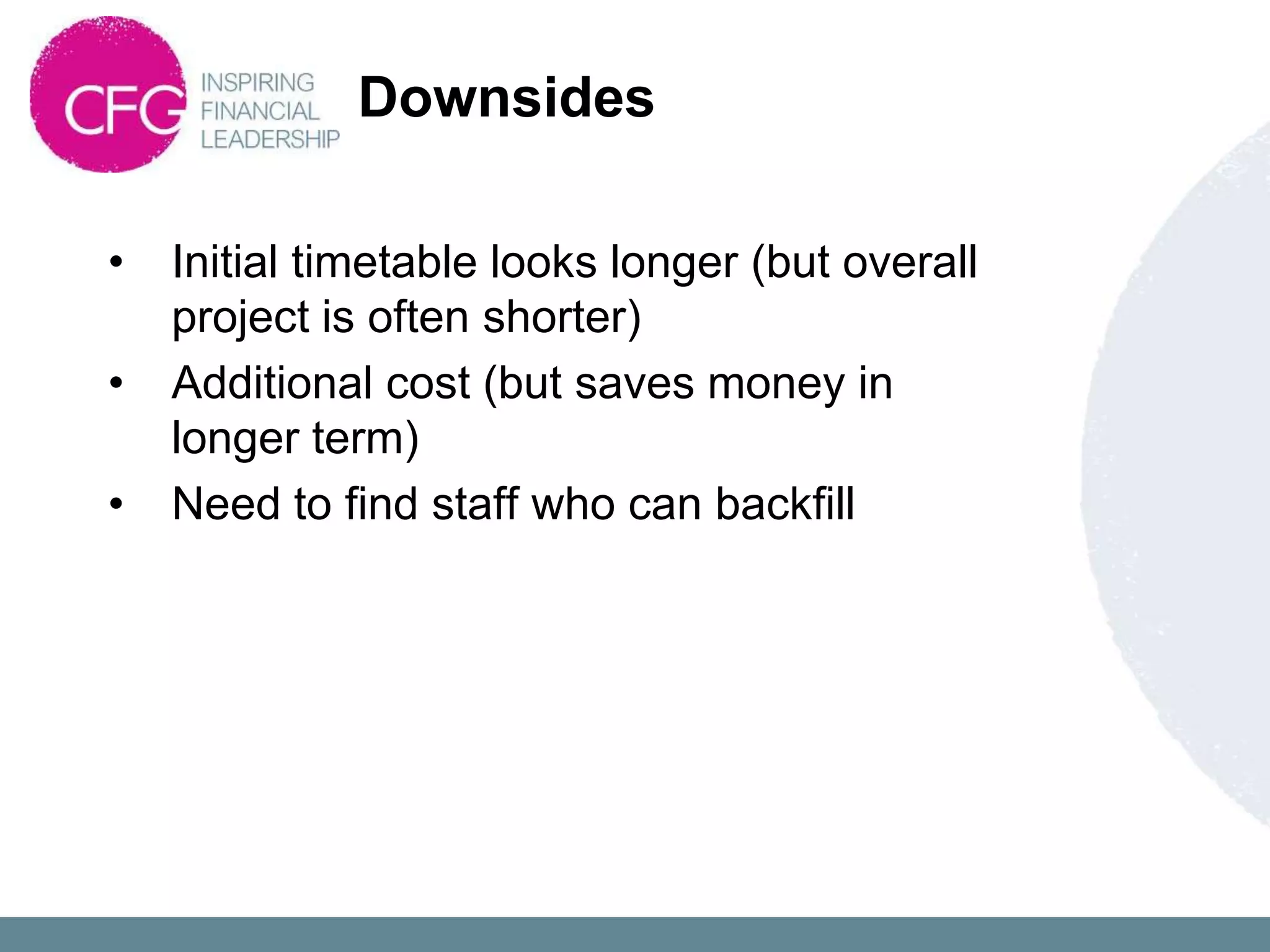 Downsides

•   Initial timetable looks longer (but overall
    project is often shorter)
•   Additional cost (but saves money in
    longer term)
•   Need to find staff who can backfill
 