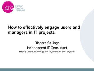 How to effectively engage users and
managers in IT projects

                  Richard Collings
             Independent IT Consultant
     “Helping people, technology and organisations work together”
 