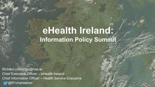 eHealth Ireland:
Information Policy Summit
Richard.corbridge@hse.ie
Chief Executive Officer – eHealth Ireland
Chief Information Officer – Health Service Executive
@R1chardatron
 