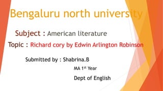 Bengaluru north university
Subject : American literature
Topic : Richard cory by Edwin Arlington Robinson
Submitted by : Shabrina.B
MA 1st Year
Dept of English
 