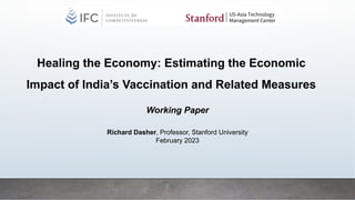 Healing the Economy: Estimating the Economic
Impact of India’s Vaccination and Related Measures
Working Paper
Richard Dasher, Professor, Stanford University
February 2023
 