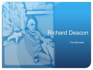 Richard Deacon The fabricator 