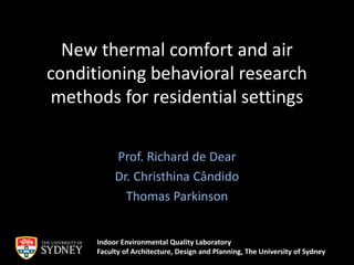 New thermal comfort and air
conditioning behavioral research
methods for residential settings
Prof. Richard de Dear
Dr. Christhina Cândido
Thomas Parkinson
Indoor Environmental Quality Laboratory
Faculty of Architecture, Design and Planning, The University of Sydney
 