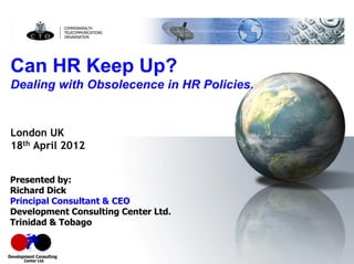London UK
18th April 2012
Presented by:
Richard Dick
Principal Consultant & CEO
Development Consulting Center Ltd.
Trinidad & Tobago
Can HR Keep Up?
Dealing with Obsolecence in HR Policies.
 