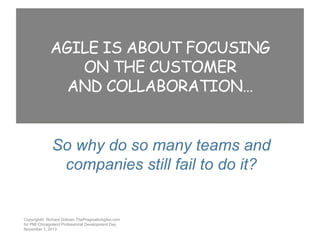 AGILE IS ABOUT FOCUSING
ON THE CUSTOMER
AND COLLABORATION…
So why do so many teams and
companies still fail to do it?

Copyright© Richard Dolman ThePragmaticAgilist.com
for PMI Chicagoland Professional Development Day
November 1, 2013

 