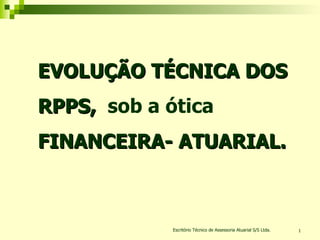 Escritório Técnico de Assessoria Atuarial S/S Ltda. EVOLUÇÃO TÉCNICA DOS RPPS,  sob a ótica  FINANCEIRA- ATUARIAL. 